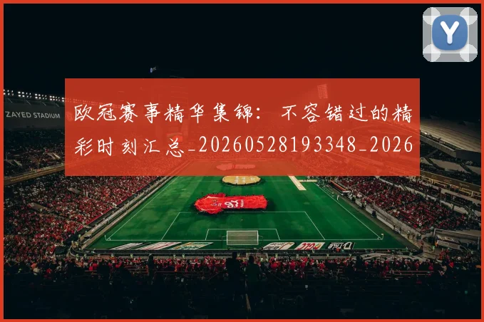 欧冠赛事精华集锦：不容错过的精彩时刻汇总_20260528193348_20260610170003