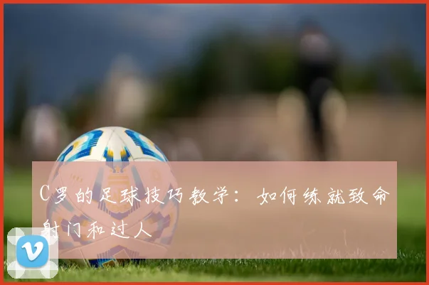 C罗的足球技巧教学:如何练就致命射门和过人