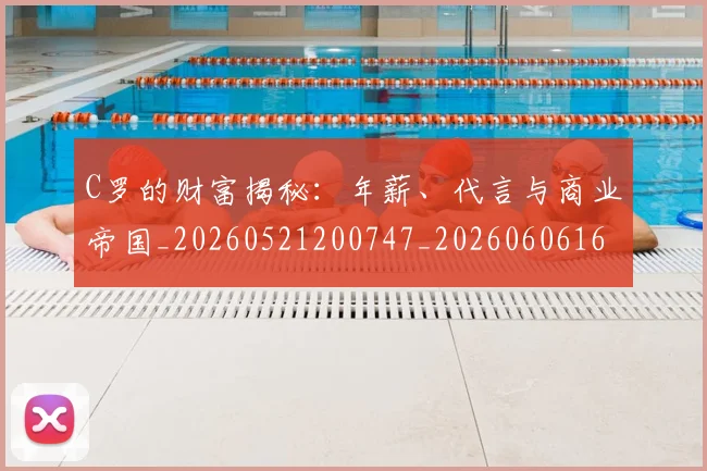 C罗的财富揭秘:年薪、代言与商业帝国_20260521200747_20260606165518