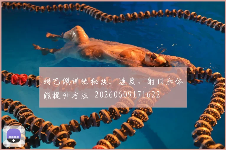 姆巴佩训练秘诀:速度、射门和体能提升方法_20260609171622