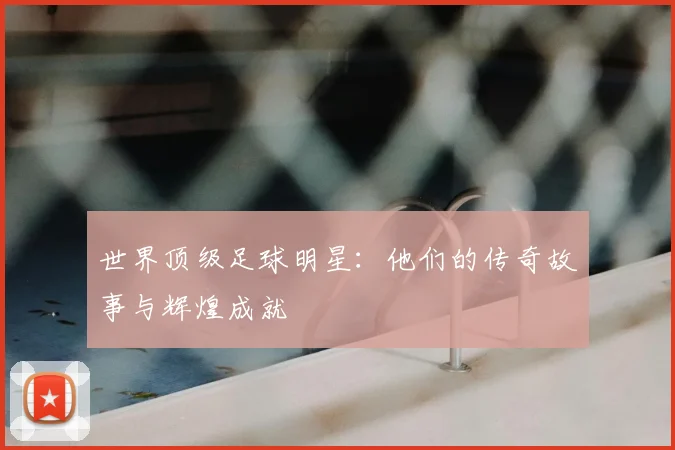 世界顶级足球明星:他们的传奇故事与辉煌成就