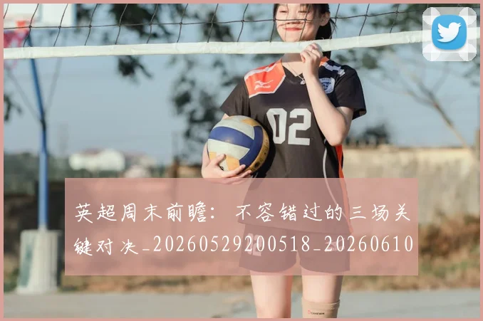 英超周末前瞻:不容错过的三场关键对决_20260529200518_20260610170439