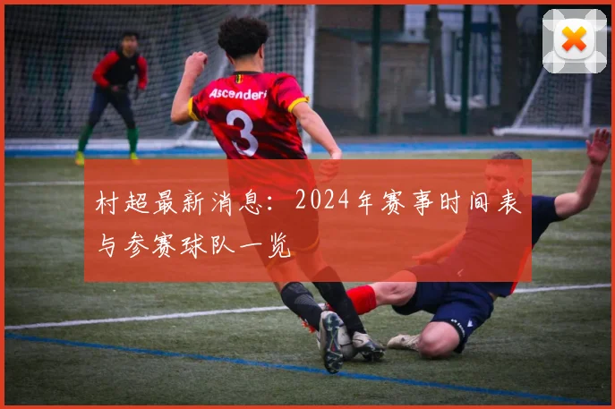 村超最新消息：2024年赛事时间表与参赛球队一览