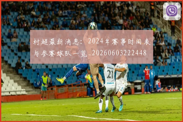 村超最新消息：2024年赛事时间表与参赛球队一览_20260603222448
