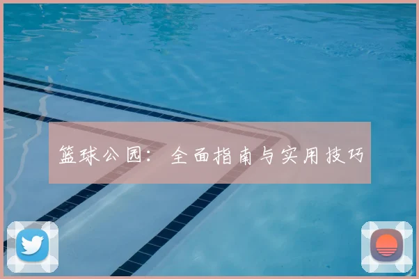 篮球公园：全面指南与实用技巧