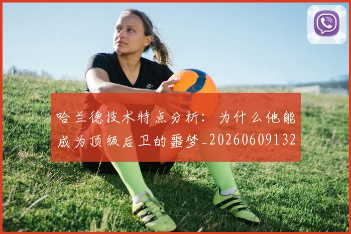 哈兰德技术特点分析：为什么他能成为顶级后卫的噩梦_20260609132511