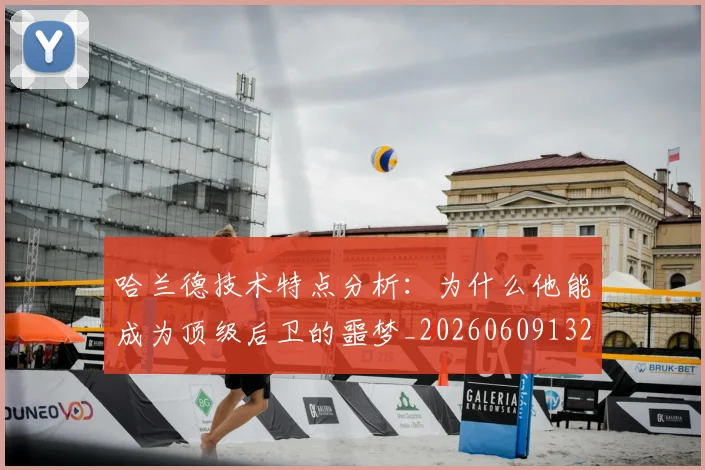 哈兰德技术特点分析:为什么他能成为顶级后卫的噩梦_20260609132511