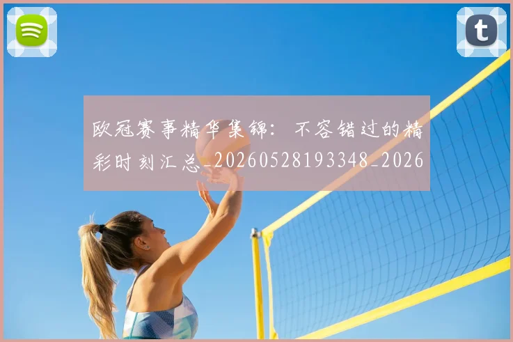 欧冠赛事精华集锦：不容错过的精彩时刻汇总_20260528193348_20260610170003