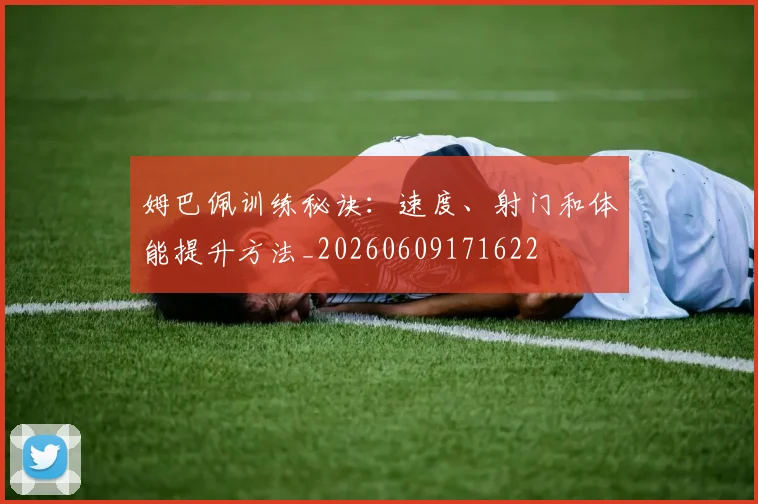 姆巴佩训练秘诀:速度、射门和体能提升方法_20260609171622