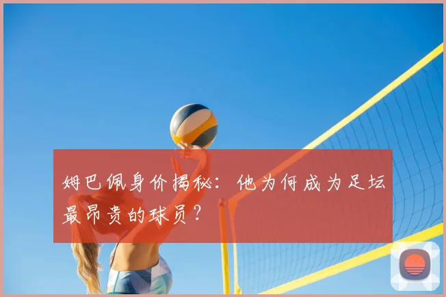姆巴佩身价揭秘:他为何成为足坛最昂贵的球员?