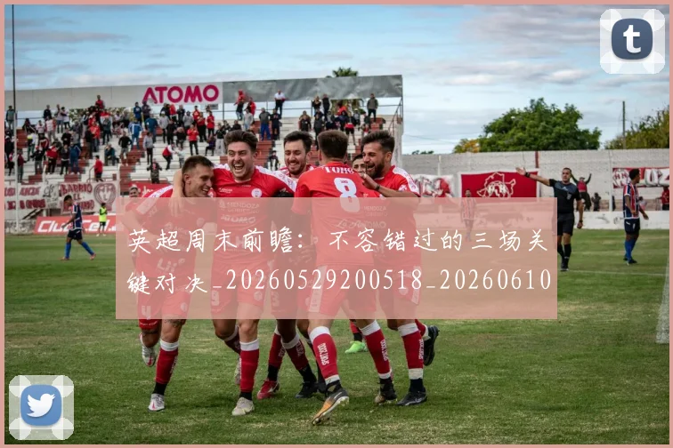 英超周末前瞻:不容错过的三场关键对决_20260529200518_20260610170439
